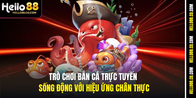 Trò chơi bắn cá trực tuyến sống động với hiệu ứng chân thực